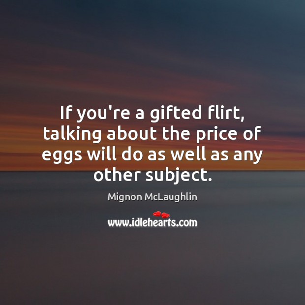 If you’re a gifted flirt, talking about the price of eggs will Mignon McLaughlin Picture Quote