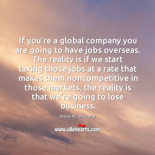 If you’re a global company you are going to have jobs overseas. The reality is if we start taxing those Anne M. Mulcahy Picture Quote