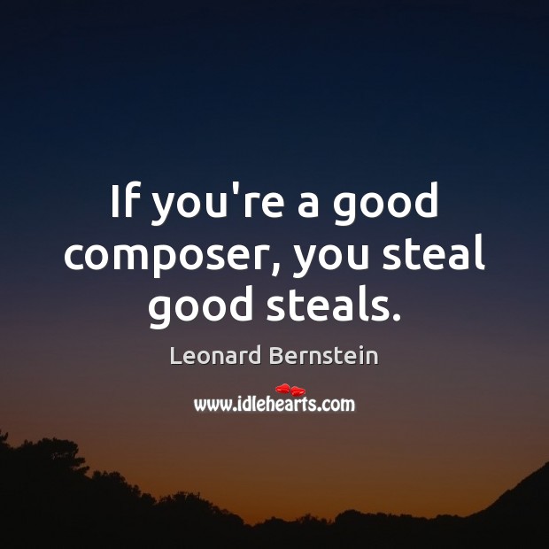 If you’re a good composer, you steal good steals. Leonard Bernstein Picture Quote