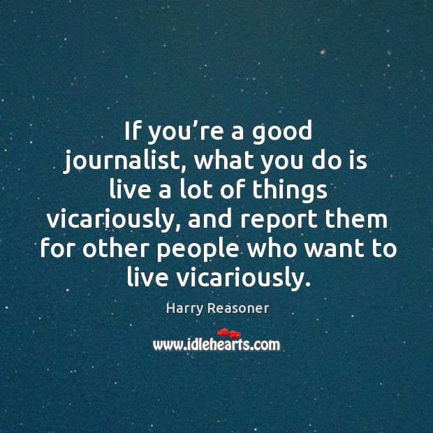 If you’re a good journalist, what you do is live a lot of things vicariously, and report them Harry Reasoner Picture Quote