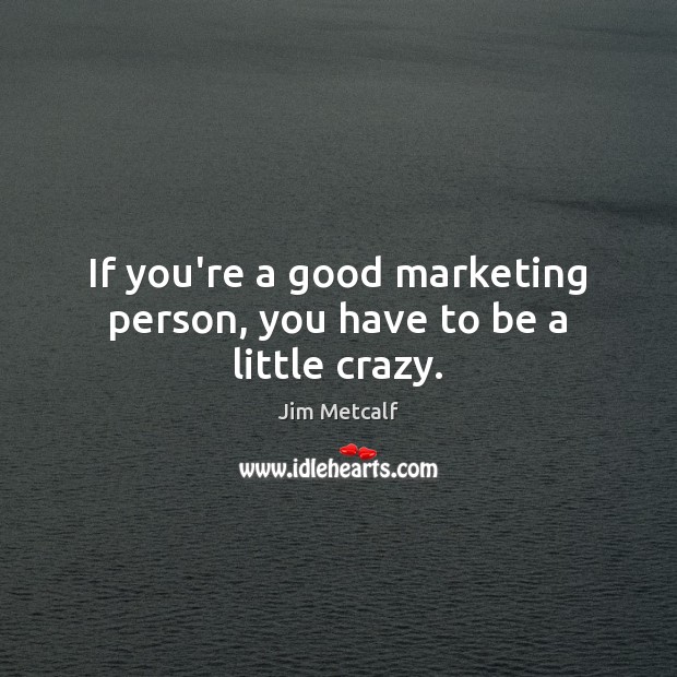 If you’re a good marketing person, you have to be a little crazy. Jim Metcalf Picture Quote