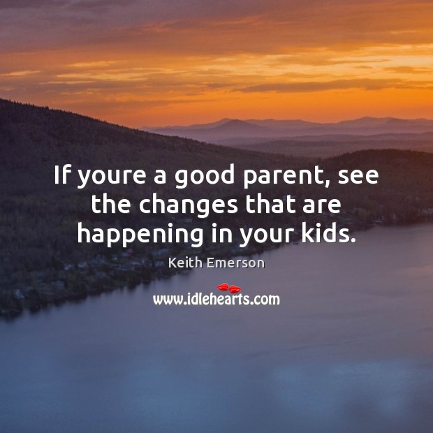 If youre a good parent, see the changes that are happening in your kids. Keith Emerson Picture Quote