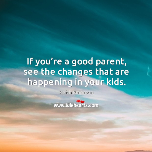 If you’re a good parent, see the changes that are happening in your kids. Keith Emerson Picture Quote
