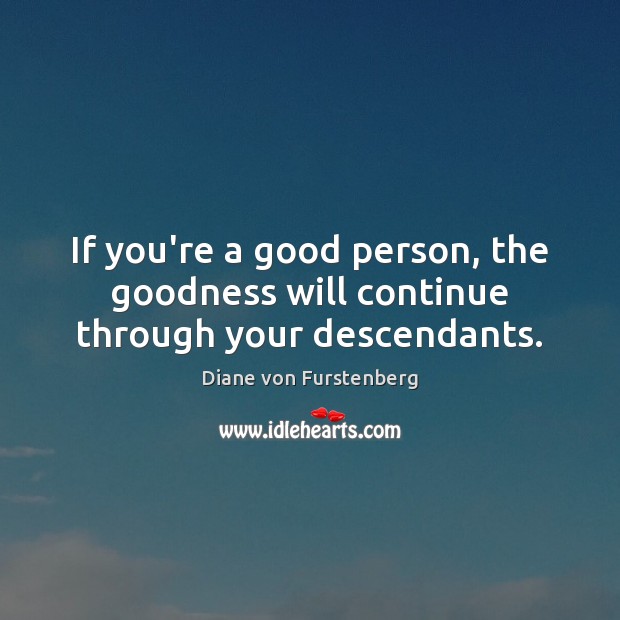 If you’re a good person, the goodness will continue through your descendants. Diane von Furstenberg Picture Quote