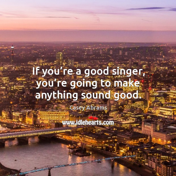 If you’re a good singer, you’re going to make anything sound good. Casey Abrams Picture Quote
