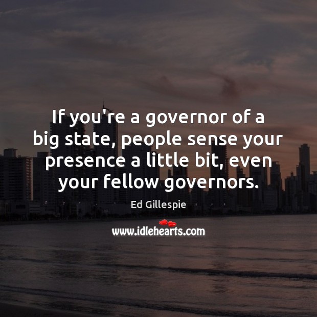 If you’re a governor of a big state, people sense your presence Image