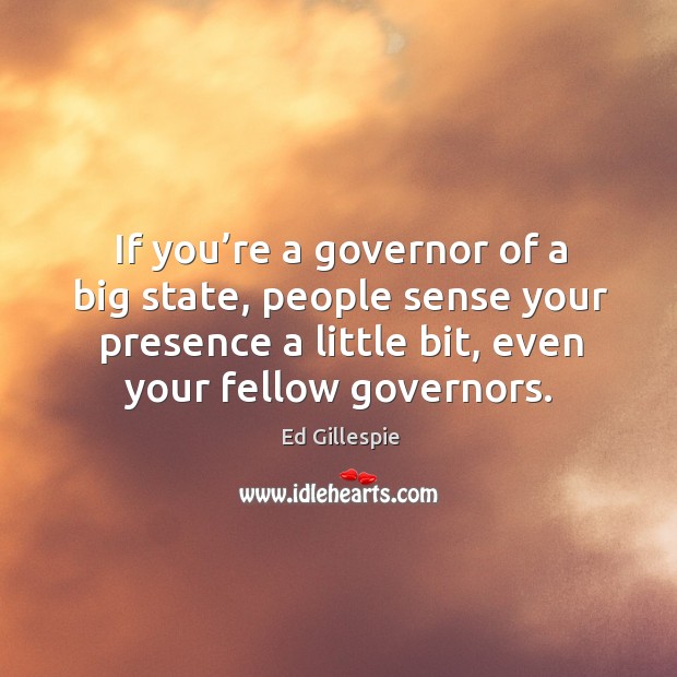 If you’re a governor of a big state, people sense your presence a little bit, even your fellow governors. Ed Gillespie Picture Quote
