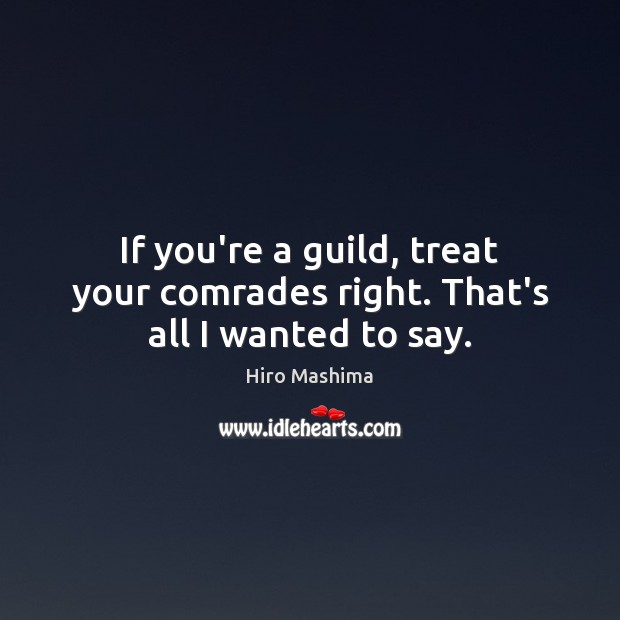 If you’re a guild, treat your comrades right. That’s all I wanted to say. Hiro Mashima Picture Quote