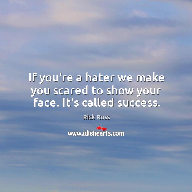 If you’re a hater we make you scared to show your face. It’s called success. Image