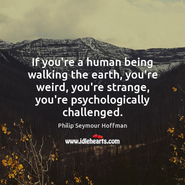 If you’re a human being walking the earth, you’re weird, you’re strange, Philip Seymour Hoffman Picture Quote
