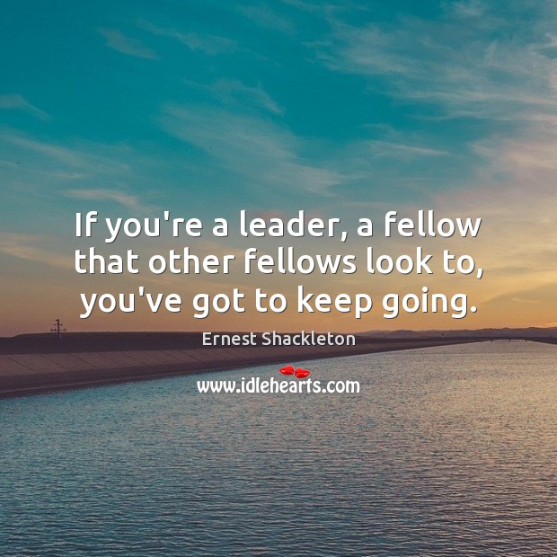 If you’re a leader, a fellow that other fellows look to, you’ve got to keep going. Ernest Shackleton Picture Quote