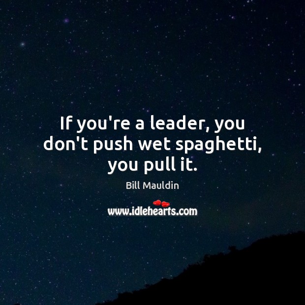 If you’re a leader, you don’t push wet spaghetti, you pull it. Image