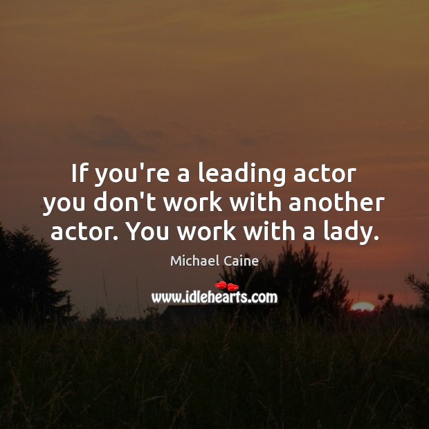 If you’re a leading actor you don’t work with another actor. You work with a lady. Michael Caine Picture Quote