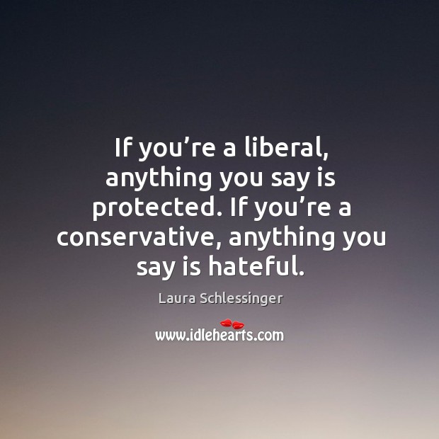 If you’re a liberal, anything you say is protected. If you’re a conservative, anything you say is hateful. Image