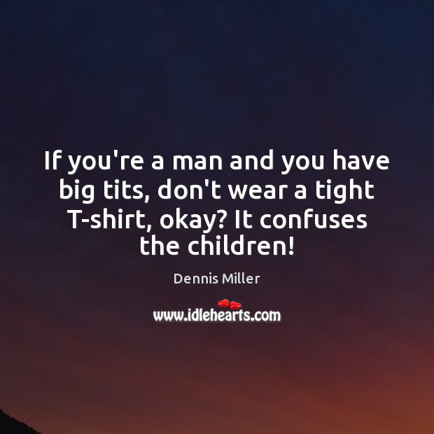 If you’re a man and you have big tits, don’t wear a Dennis Miller Picture Quote