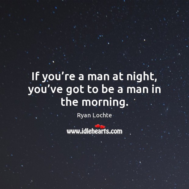 If you’re a man at night, you’ve got to be a man in the morning. Ryan Lochte Picture Quote
