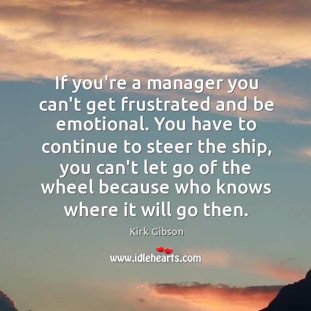 If you’re a manager you can’t get frustrated and be emotional. You Kirk Gibson Picture Quote