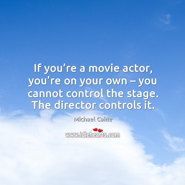 If you’re a movie actor, you’re on your own – you cannot control the stage. The director controls it. Michael Caine Picture Quote