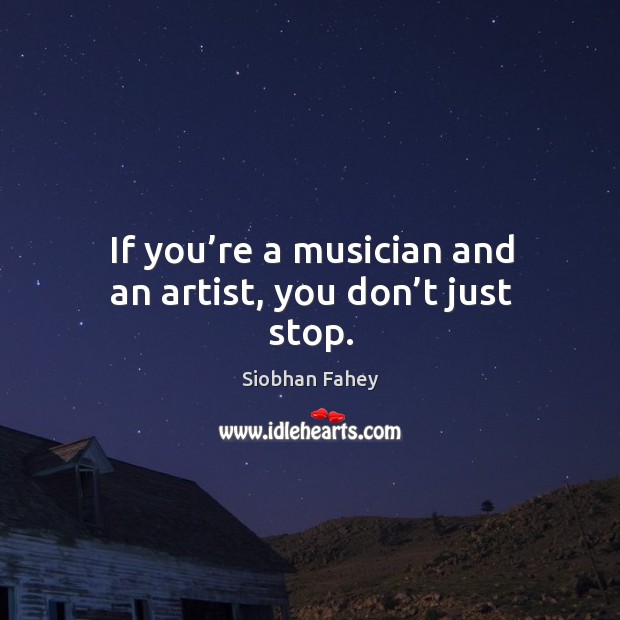 If you’re a musician and an artist, you don’t just stop. Siobhan Fahey Picture Quote