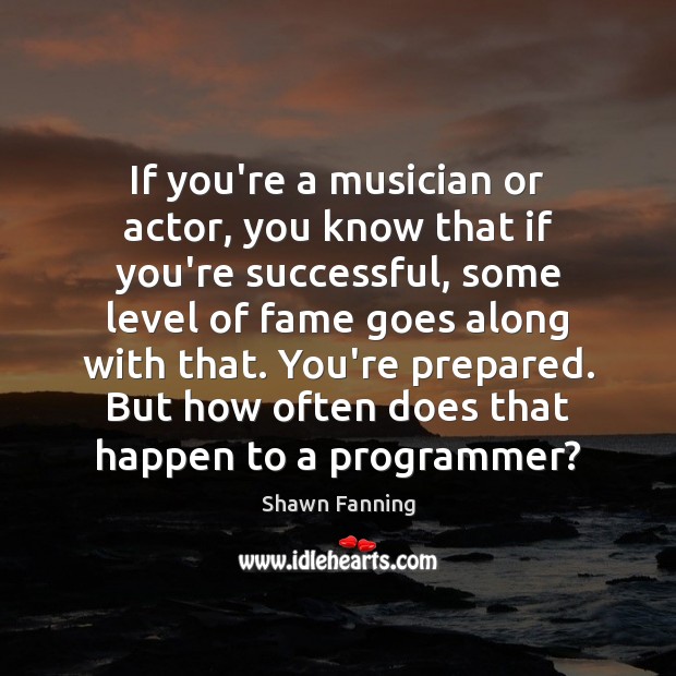If you’re a musician or actor, you know that if you’re successful, Shawn Fanning Picture Quote