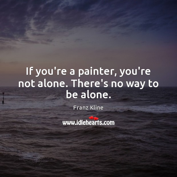 If you’re a painter, you’re not alone. There’s no way to be alone. Image