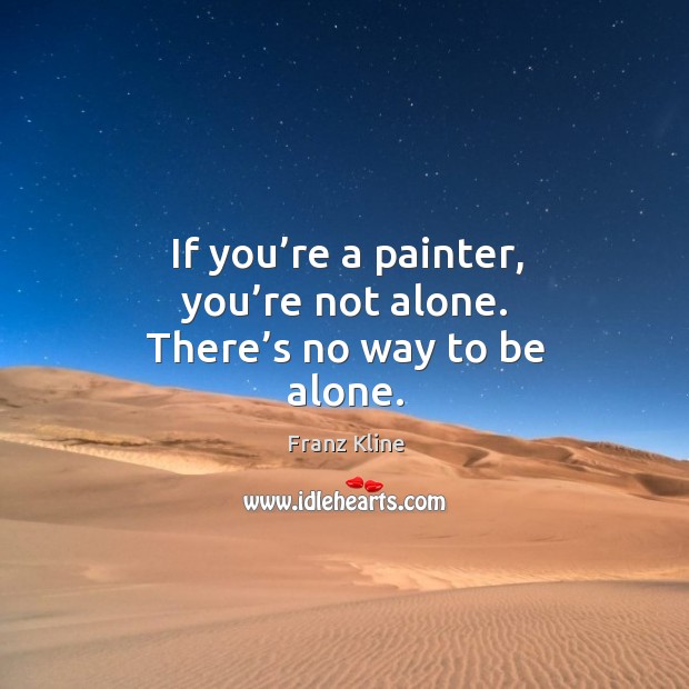 If you’re a painter, you’re not alone. There’s no way to be alone. Franz Kline Picture Quote