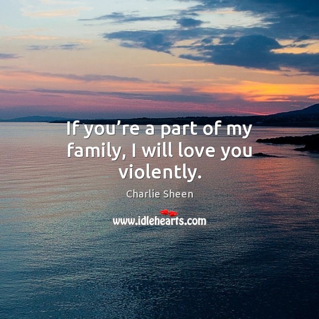 If you’re a part of my family, I will love you violently. Charlie Sheen Picture Quote