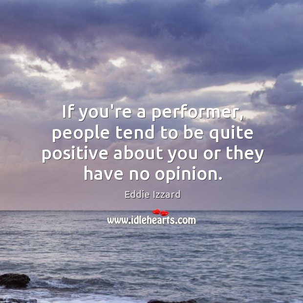 If you’re a performer, people tend to be quite positive about you or they have no opinion. Image