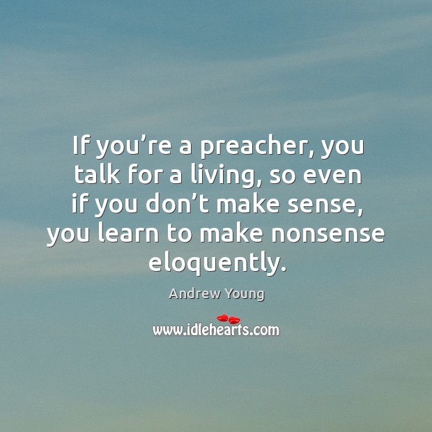 If you’re a preacher, you talk for a living, so even if you don’t make sense, you learn to make nonsense eloquently. Andrew Young Picture Quote