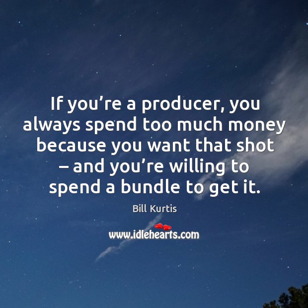 If you’re a producer, you always spend too much money because you want that shot Bill Kurtis Picture Quote