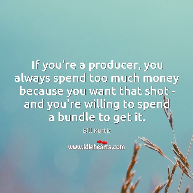 If you’re a producer, you always spend too much money because you Bill Kurtis Picture Quote