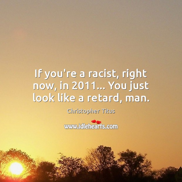 If you’re a racist, right now, in 2011… You just look like a retard, man. Christopher Titus Picture Quote