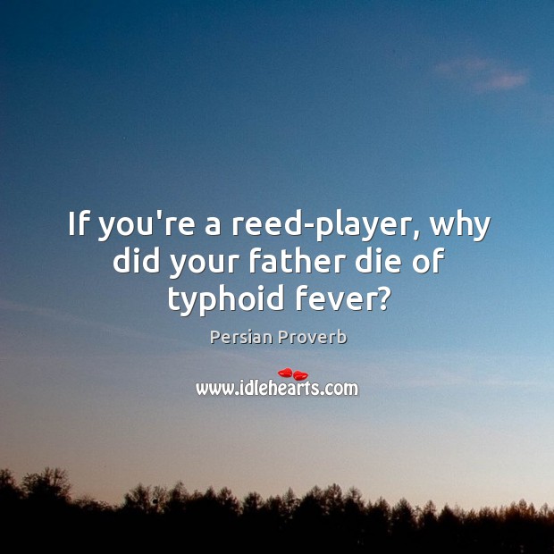If you’re a reed-player, why did your father die of typhoid fever? Persian Proverbs Image