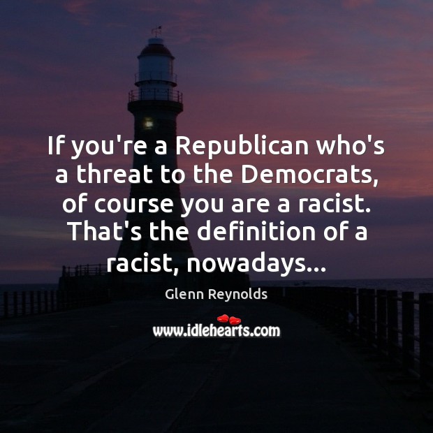 If you’re a Republican who’s a threat to the Democrats, of course Glenn Reynolds Picture Quote