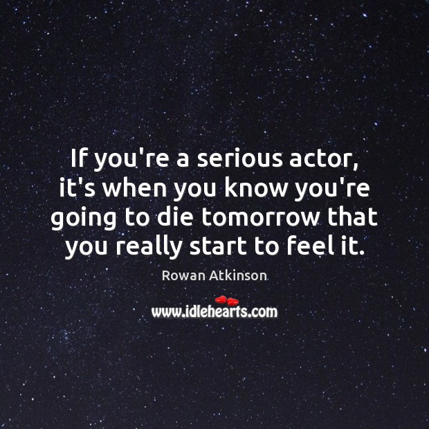 If you’re a serious actor, it’s when you know you’re going to Rowan Atkinson Picture Quote