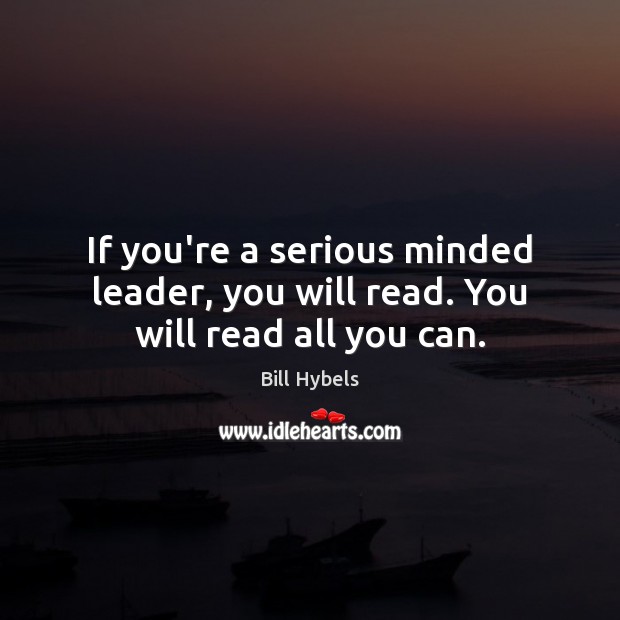 If you’re a serious minded leader, you will read. You will read all you can. 