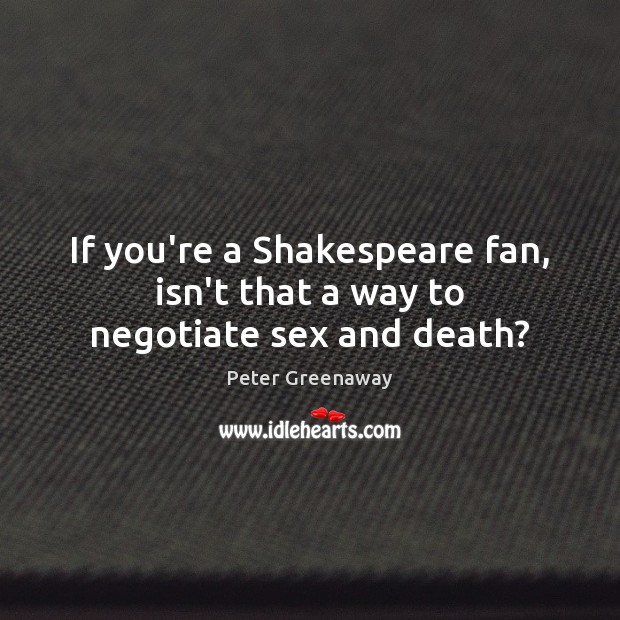 If you’re a Shakespeare fan, isn’t that a way to negotiate sex and death? Peter Greenaway Picture Quote