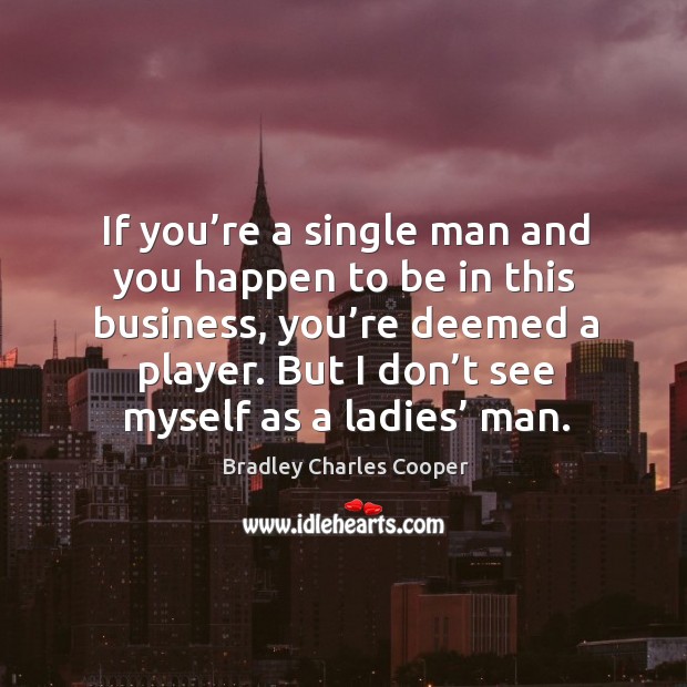 If you’re a single man and you happen to be in this business, you’re deemed a player. Bradley Charles Cooper Picture Quote
