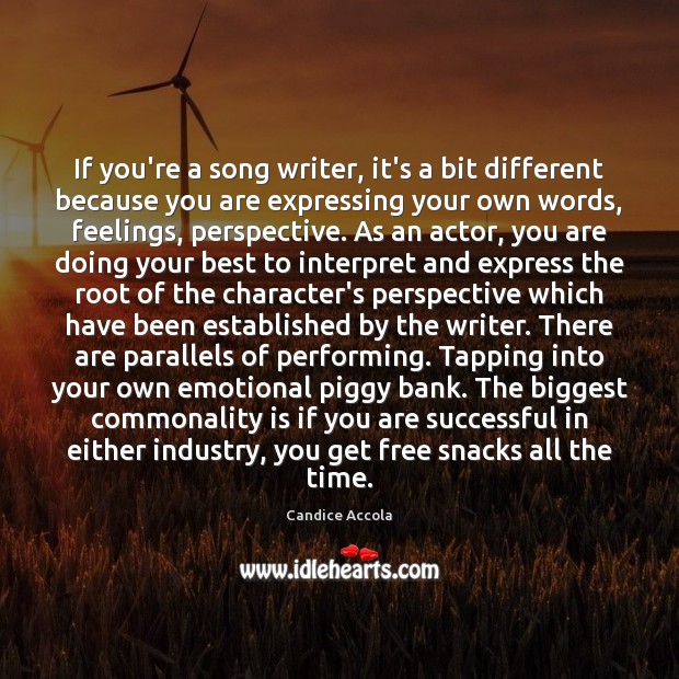 If you’re a song writer, it’s a bit different because you are 