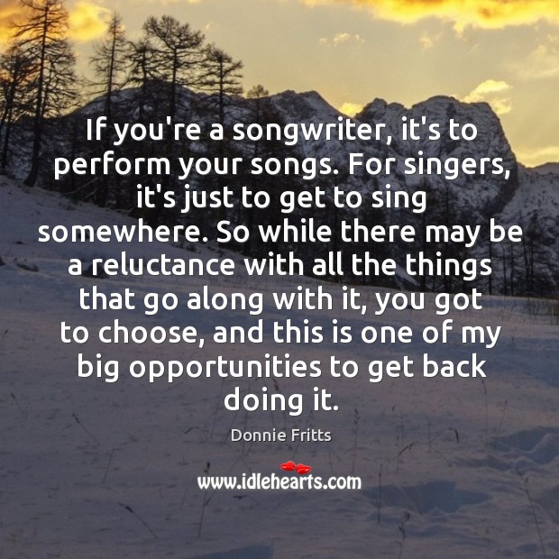 If you’re a songwriter, it’s to perform your songs. For singers, it’s Donnie Fritts Picture Quote