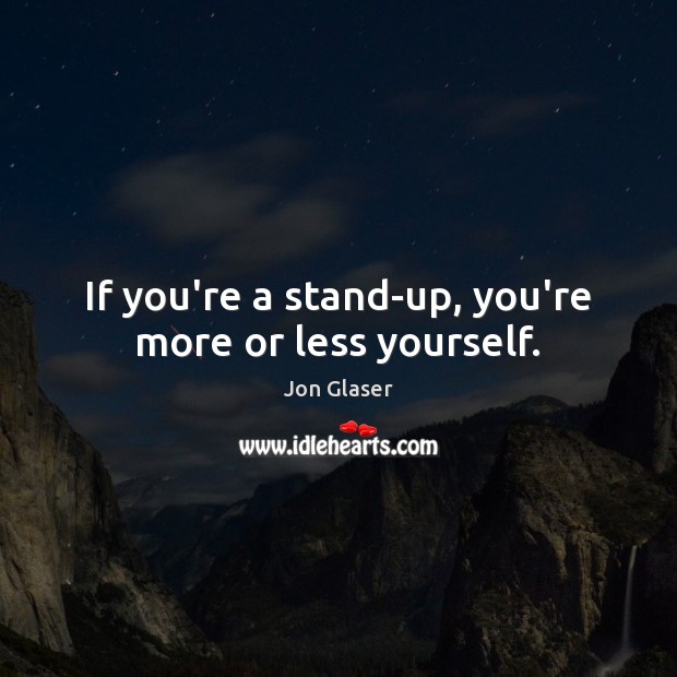 If you’re a stand-up, you’re more or less yourself. Jon Glaser Picture Quote