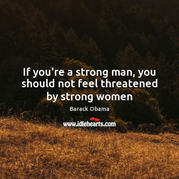 If you’re a strong man, you should not feel threatened by strong women Women Quotes Image