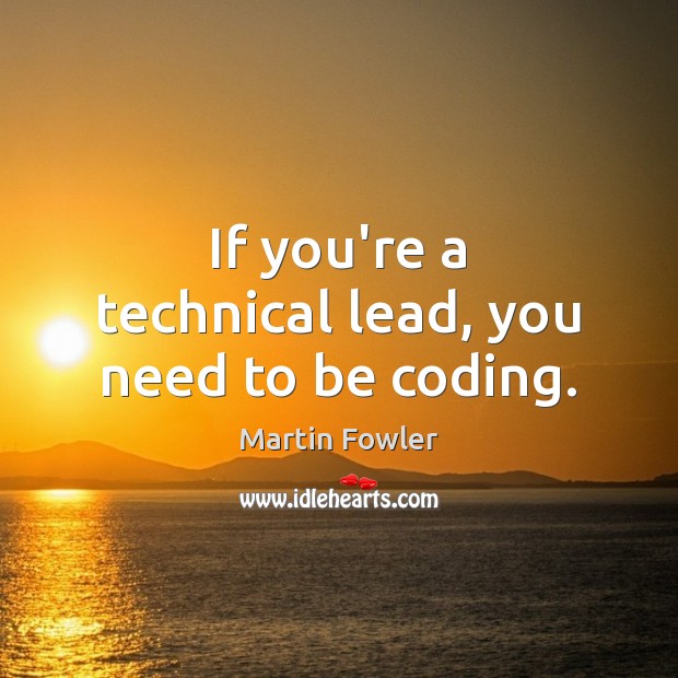 If you’re a technical lead, you need to be coding. Martin Fowler Picture Quote