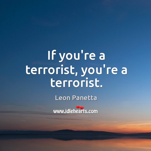If you’re a terrorist, you’re a terrorist. Leon Panetta Picture Quote