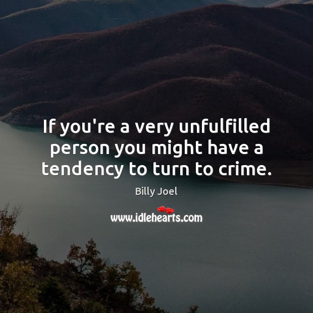 If you’re a very unfulfilled person you might have a tendency to turn to crime. Billy Joel Picture Quote