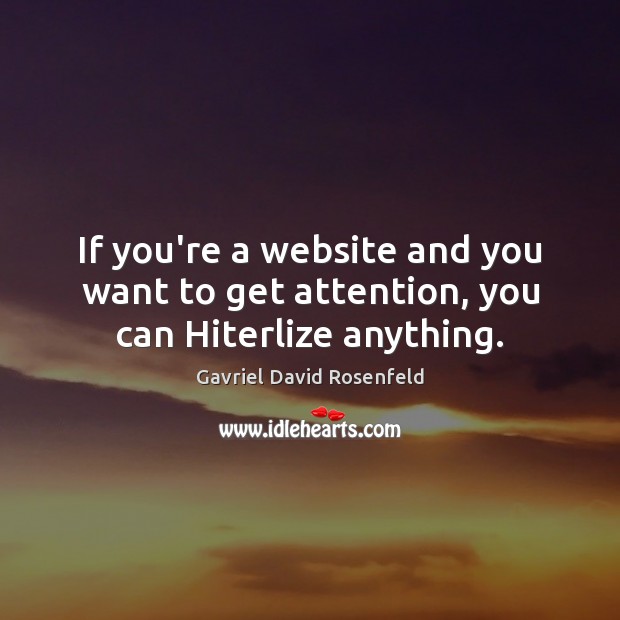 If you’re a website and you want to get attention, you can Hiterlize anything. Gavriel David Rosenfeld Picture Quote