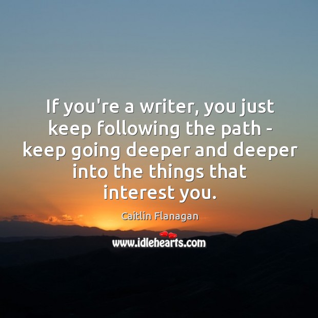 If you’re a writer, you just keep following the path – keep Caitlin Flanagan Picture Quote