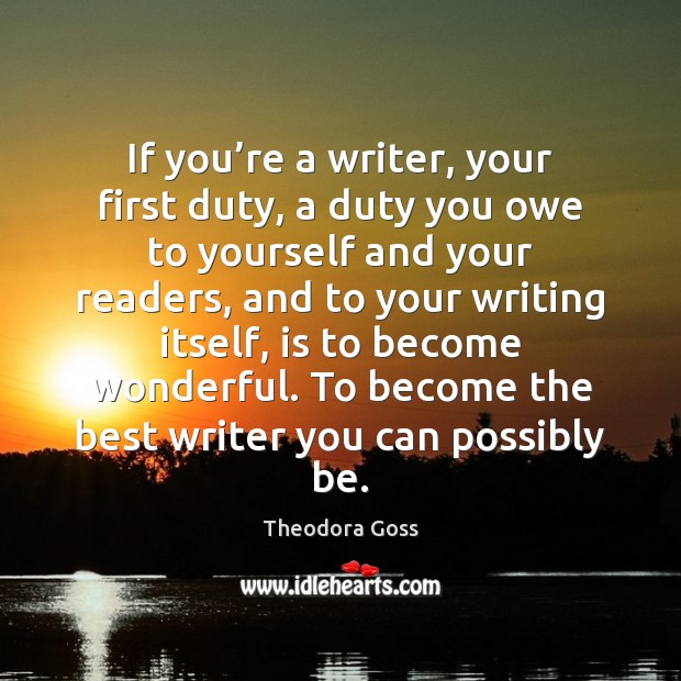 If you’re a writer, your first duty, a duty you owe Theodora Goss Picture Quote