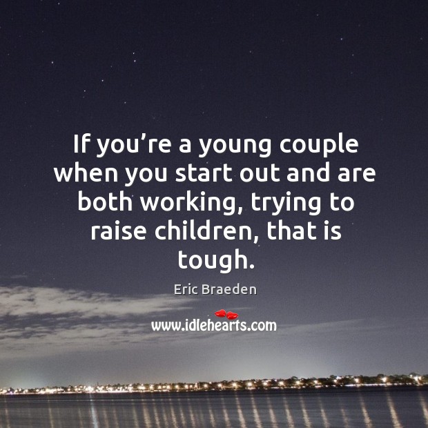 If you’re a young couple when you start out and are both working, trying to raise children, that is tough. Eric Braeden Picture Quote