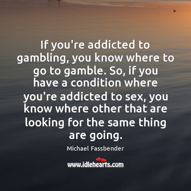 If you’re addicted to gambling, you know where to go to gamble. Michael Fassbender Picture Quote